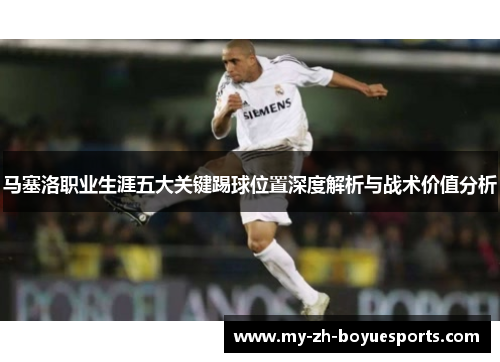 马塞洛职业生涯五大关键踢球位置深度解析与战术价值分析